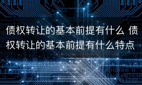债权转让的基本前提有什么 债权转让的基本前提有什么特点