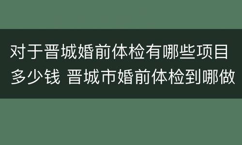 对于晋城婚前体检有哪些项目多少钱 晋城市婚前体检到哪做