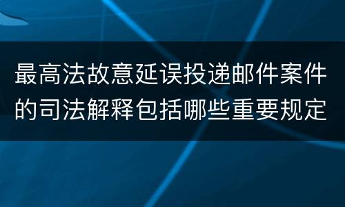 最高法故意延误投递邮件案件的司法解释包括哪些重要规定