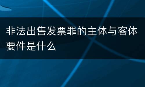 非法出售发票罪的主体与客体要件是什么