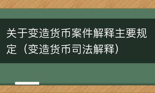 关于变造货币案件解释主要规定（变造货币司法解释）