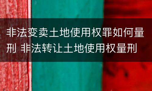 非法变卖土地使用权罪如何量刑 非法转让土地使用权量刑