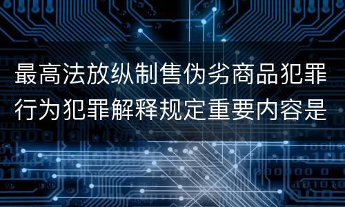 最高法放纵制售伪劣商品犯罪行为犯罪解释规定重要内容是什么