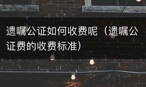 遗嘱公证如何收费呢（遗嘱公证费的收费标准）