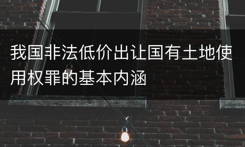 我国非法低价出让国有土地使用权罪的基本内涵