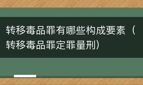转移毒品罪有哪些构成要素（转移毒品罪定罪量刑）