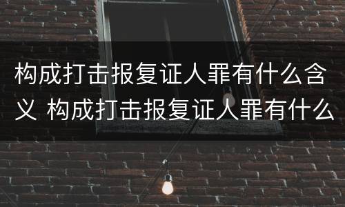 构成打击报复证人罪有什么含义 构成打击报复证人罪有什么含义吗