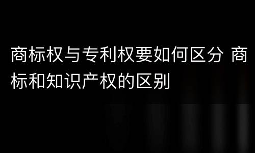 商标权与专利权要如何区分 商标和知识产权的区别