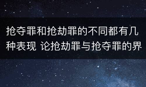 抢夺罪和抢劫罪的不同都有几种表现 论抢劫罪与抢夺罪的界限