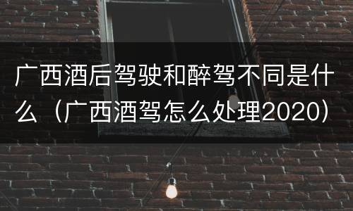 广西酒后驾驶和醉驾不同是什么（广西酒驾怎么处理2020）