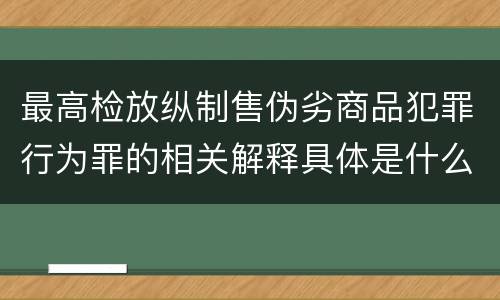 最高检放纵制售伪劣商品犯罪行为罪的相关解释具体是什么主要规定