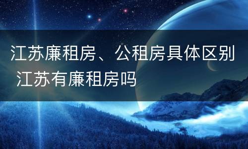 江苏廉租房、公租房具体区别 江苏有廉租房吗