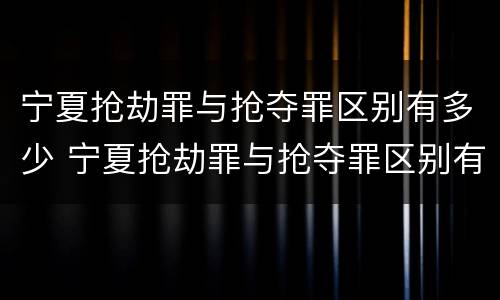 宁夏抢劫罪与抢夺罪区别有多少 宁夏抢劫罪与抢夺罪区别有多少个