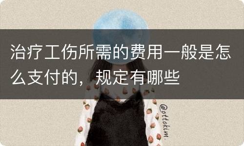 治疗工伤所需的费用一般是怎么支付的，规定有哪些