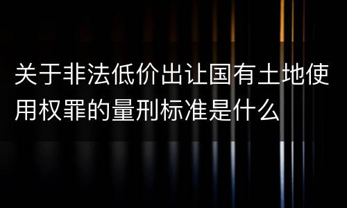 关于非法低价出让国有土地使用权罪的量刑标准是什么