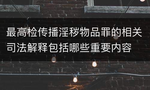 最高检传播淫秽物品罪的相关司法解释包括哪些重要内容