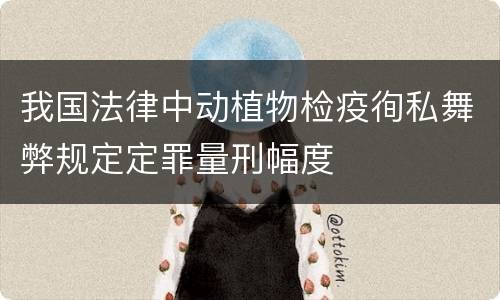 我国法律中动植物检疫徇私舞弊规定定罪量刑幅度