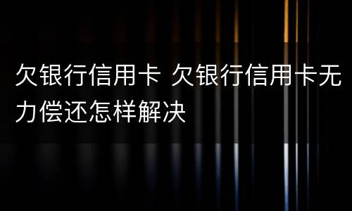 欠银行信用卡 欠银行信用卡无力偿还怎样解决