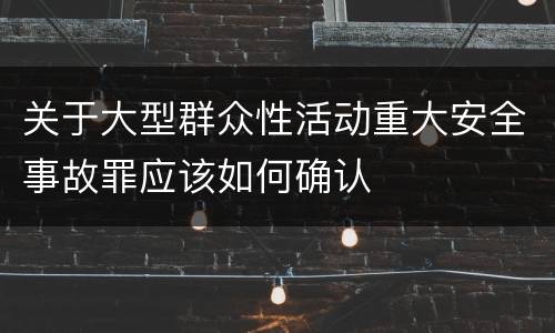 关于大型群众性活动重大安全事故罪应该如何确认