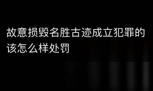 故意损毁名胜古迹成立犯罪的该怎么样处罚
