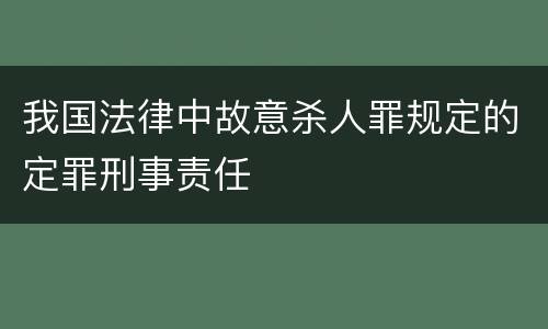我国法律中故意杀人罪规定的定罪刑事责任