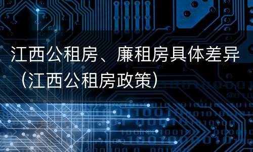 江西公租房、廉租房具体差异（江西公租房政策）