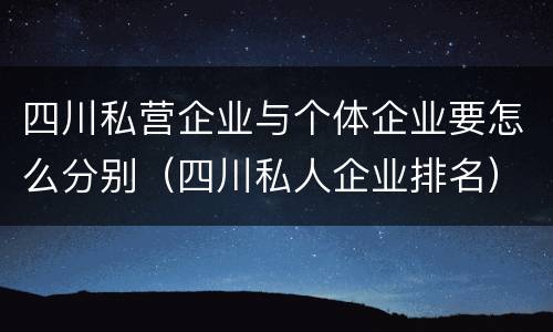 四川私营企业与个体企业要怎么分别（四川私人企业排名）