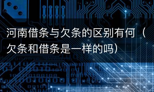 河南借条与欠条的区别有何（欠条和借条是一样的吗）