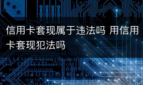 信用卡套现属于违法吗 用信用卡套现犯法吗
