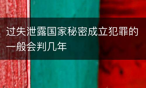 过失泄露国家秘密成立犯罪的一般会判几年