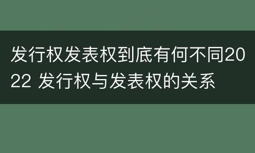 发行权发表权到底有何不同2022 发行权与发表权的关系