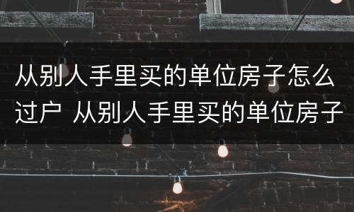 从别人手里买的单位房子怎么过户 从别人手里买的单位房子怎么过户给他