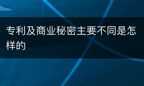 专利及商业秘密主要不同是怎样的