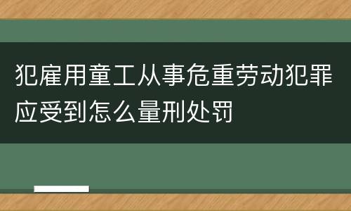 犯雇用童工从事危重劳动犯罪应受到怎么量刑处罚