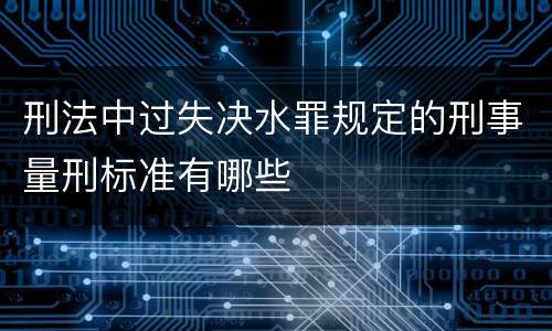 刑法中过失决水罪规定的刑事量刑标准有哪些