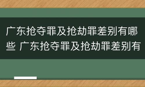 广东抢夺罪及抢劫罪差别有哪些 广东抢夺罪及抢劫罪差别有哪些案件