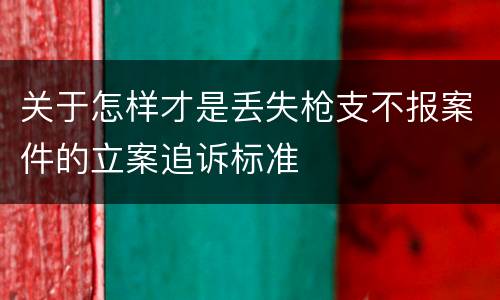 关于怎样才是丢失枪支不报案件的立案追诉标准