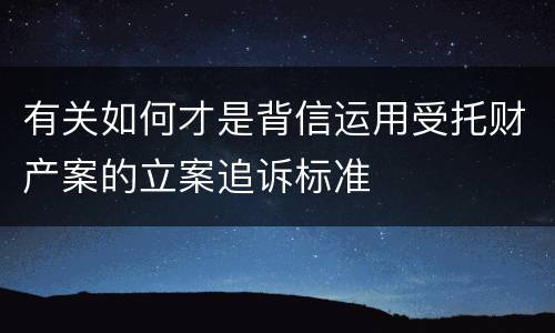 有关如何才是背信运用受托财产案的立案追诉标准