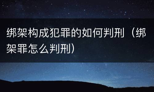 绑架构成犯罪的如何判刑（绑架罪怎么判刑）