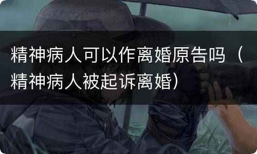 精神病人可以作离婚原告吗（精神病人被起诉离婚）