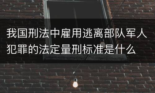 我国刑法中雇用逃离部队军人犯罪的法定量刑标准是什么