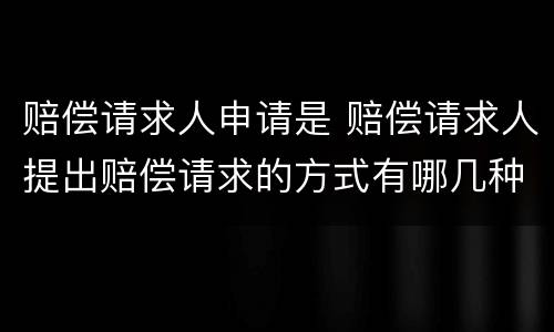 赔偿请求人申请是 赔偿请求人提出赔偿请求的方式有哪几种
