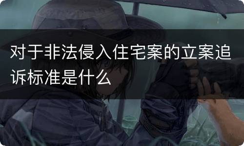 对于非法侵入住宅案的立案追诉标准是什么