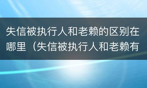 失信被执行人和老赖的区别在哪里（失信被执行人和老赖有什区别）