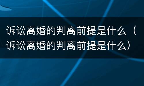 诉讼离婚的判离前提是什么（诉讼离婚的判离前提是什么）