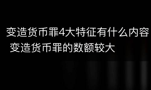 变造货币罪4大特征有什么内容 变造货币罪的数额较大