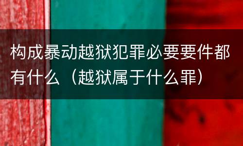构成暴动越狱犯罪必要要件都有什么（越狱属于什么罪）