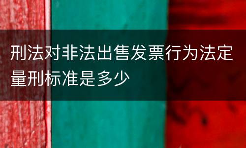 刑法对非法出售发票行为法定量刑标准是多少