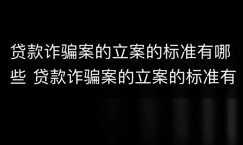贷款诈骗案的立案的标准有哪些 贷款诈骗案的立案的标准有哪些规定