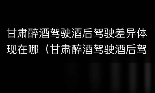 甘肃醉酒驾驶酒后驾驶差异体现在哪（甘肃醉酒驾驶酒后驾驶差异体现在哪些地方）